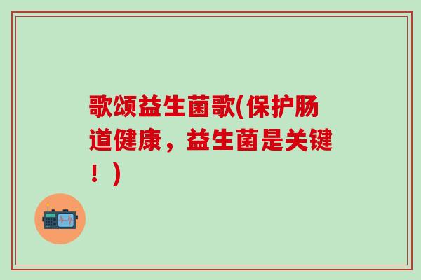 歌颂益生菌歌(保护肠道健康，益生菌是关键！)