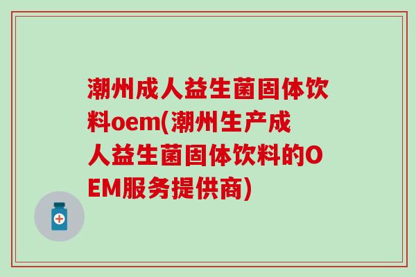 潮州成人益生菌固体饮料oem(潮州生产成人益生菌固体饮料的OEM服务提供商) 潮州成人益生菌固体饮料oem(潮州生产成人益生菌固体饮料的OEM服务提供商)