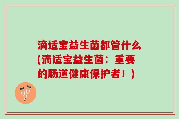 滴适宝益生菌都管什么(滴适宝益生菌：重要的肠道健康保护者！)