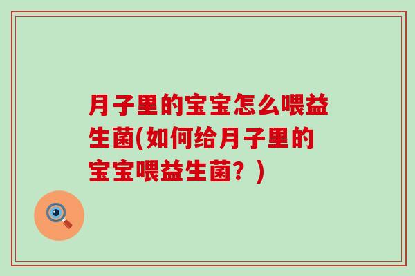 月子里的宝宝怎么喂益生菌(如何给月子里的宝宝喂益生菌？)