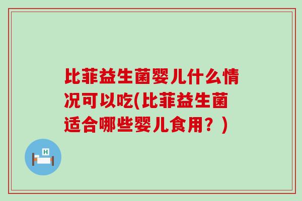 比菲益生菌婴儿什么情况可以吃(比菲益生菌适合哪些婴儿食用？)