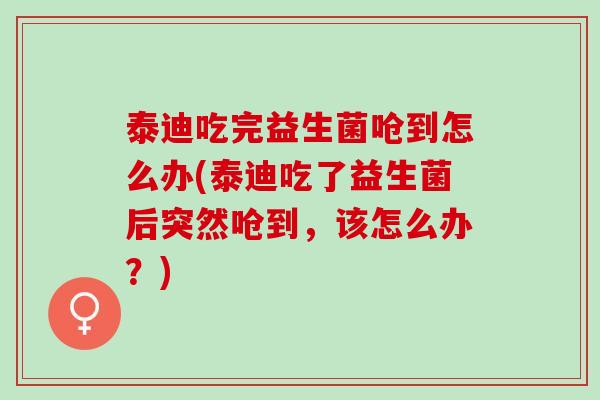 泰迪吃完益生菌呛到怎么办(泰迪吃了益生菌后突然呛到，该怎么办？)