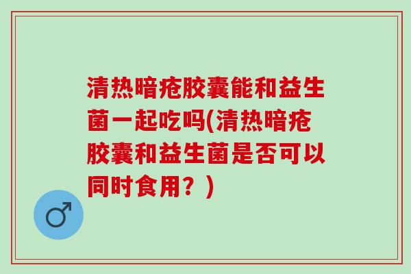 清热暗疮胶囊能和益生菌一起吃吗(清热暗疮胶囊和益生菌是否可以同时食用?) 清热暗疮胶囊能和益生菌一起吃吗(清热暗疮胶囊和益生菌是否可以同时食用?)