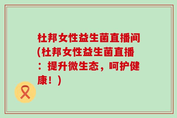 杜邦女性益生菌直播间(杜邦女性益生菌直播：提升微生态，呵护健康！)