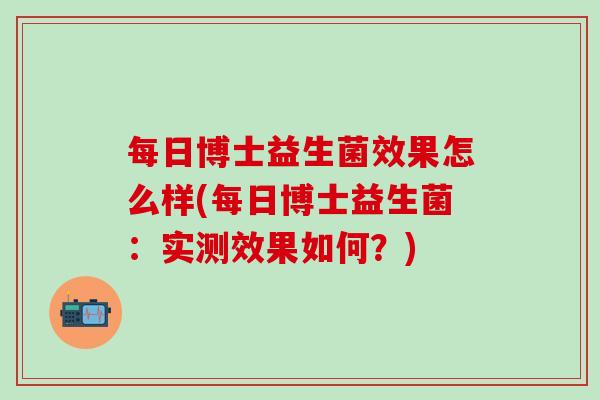 每日博士益生菌效果怎么样(每日博士益生菌：实测效果如何？)