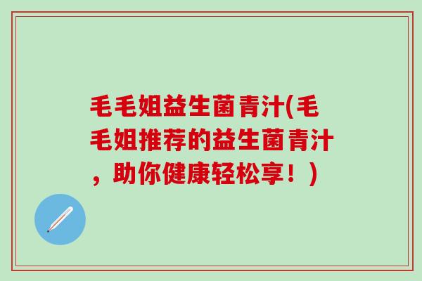 毛毛姐益生菌青汁(毛毛姐推荐的益生菌青汁，助你健康轻松享！)