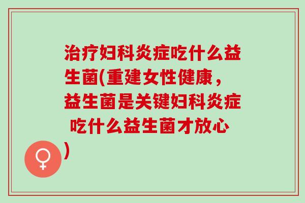 治疗妇科炎症吃什么益生菌(重建女性健康，益生菌是关键妇科炎症 吃什么益生菌才放心)