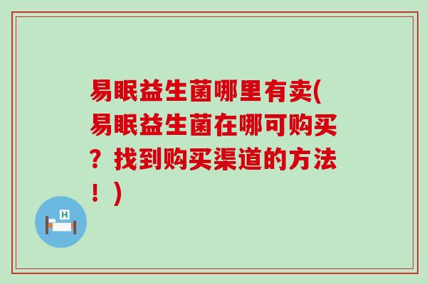 易眠益生菌哪里有卖(易眠益生菌在哪可购买?找到购买渠道的方法!) 易眠益生菌哪里有卖(易眠益生菌在哪可购买?找到购买渠道的方法!)