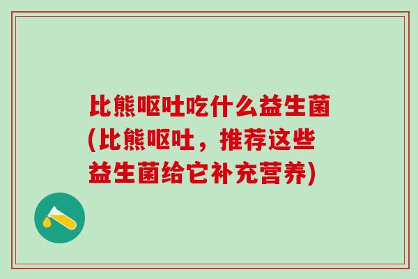 比熊呕吐吃什么益生菌(比熊呕吐，推荐这些益生菌给它补充营养)