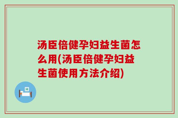 汤臣倍健孕妇益生菌怎么用(汤臣倍健孕妇益生菌使用方法介绍)