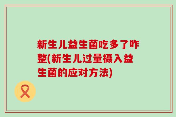 新生儿益生菌吃多了咋整(新生儿过量摄入益生菌的应对方法)