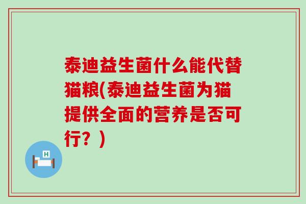 泰迪益生菌什么能代替猫粮(泰迪益生菌为猫提供全面的营养是否可行？)