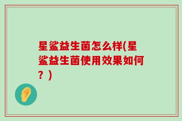 星鲨益生菌怎么样(星鲨益生菌使用效果如何？)