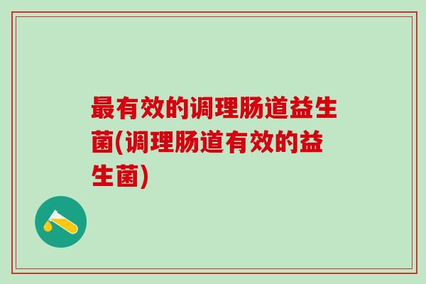 最有效的调理肠道益生菌(调理肠道有效的益生菌)