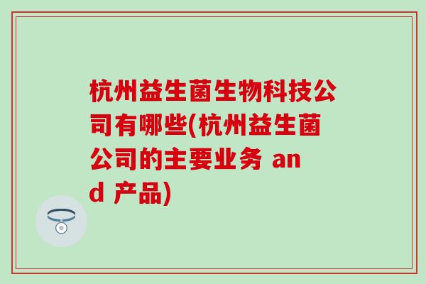 杭州益生菌生物科技公司有哪些(杭州益生菌公司的主要业务 and 产品)