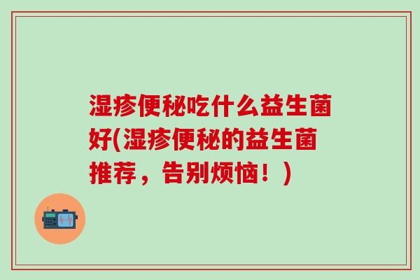湿疹便秘吃什么益生菌好(湿疹便秘的益生菌推荐，告别烦恼！)