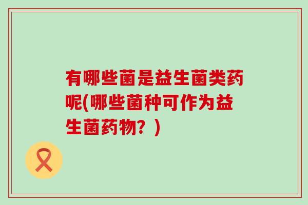 有哪些菌是益生菌类药呢(哪些菌种可作为益生菌？)