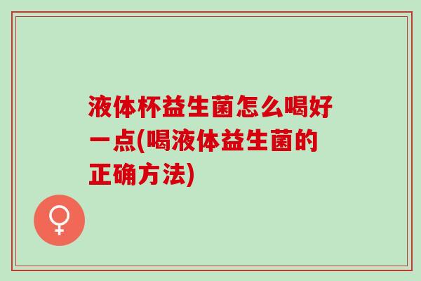 液体杯益生菌怎么喝好一点(喝液体益生菌的正确方法)