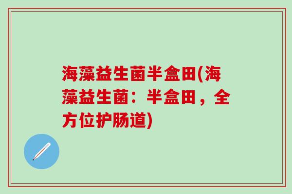 海藻益生菌半盒田(海藻益生菌：半盒田，全方位护肠道)