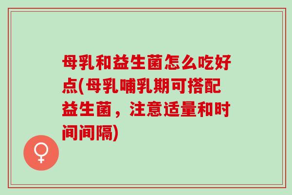 母乳和益生菌怎么吃好点(母乳哺乳期可搭配益生菌，注意适量和时间间隔)