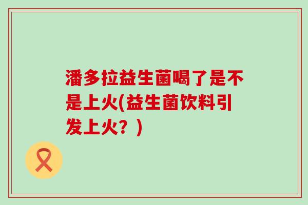 潘多拉益生菌喝了是不是上火(益生菌饮料引发上火？)
