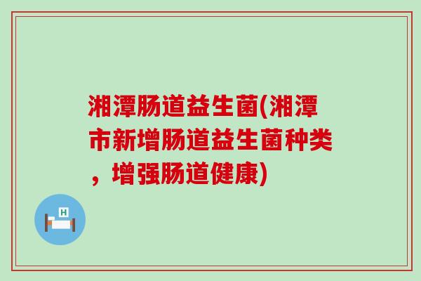 湘潭肠道益生菌(湘潭市新增肠道益生菌种类，增强肠道健康)