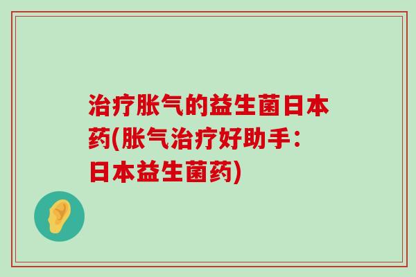 治疗胀气的益生菌日本药(胀气治疗好助手：日本益生菌药)