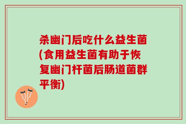 杀幽门后吃什么益生菌(食用益生菌有助于恢复幽门杆菌后肠道菌群平衡)