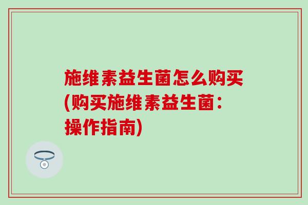 施维素益生菌怎么购买(购买施维素益生菌:操作指南) 施维素益生菌怎么购买(购买施维素益生菌:操作指南)