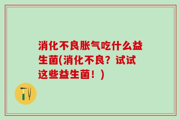 消化不良胀气吃什么益生菌(消化不良？试试这些益生菌！)