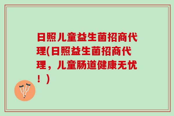 日照儿童益生菌招商代理(日照益生菌招商代理，儿童肠道健康无忧！)