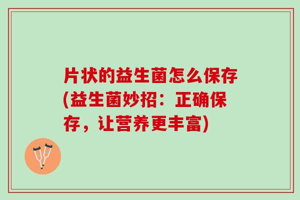 片状的益生菌怎么保存(益生菌妙招：正确保存，让营养更丰富)