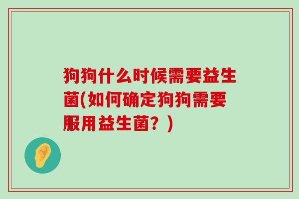 狗狗什么时候需要益生菌(如何确定狗狗需要服用益生菌？)