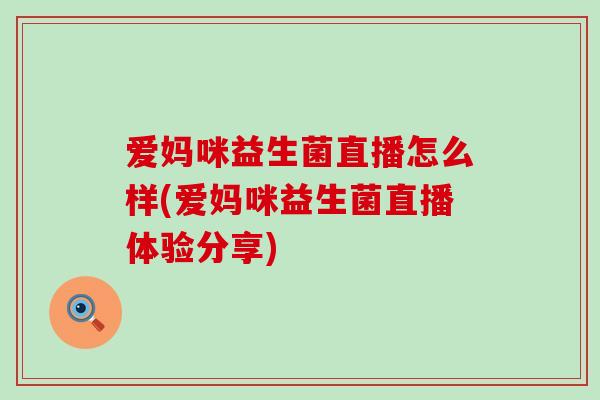 爱妈咪益生菌直播怎么样(爱妈咪益生菌直播体验分享) 爱妈咪益生菌直播怎么样(爱妈咪益生菌直播体验分享)