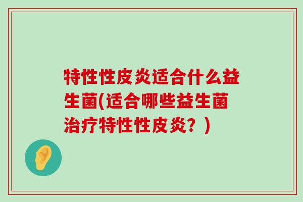 特性性皮炎适合什么益生菌(适合哪些益生菌治疗特性性皮炎？)