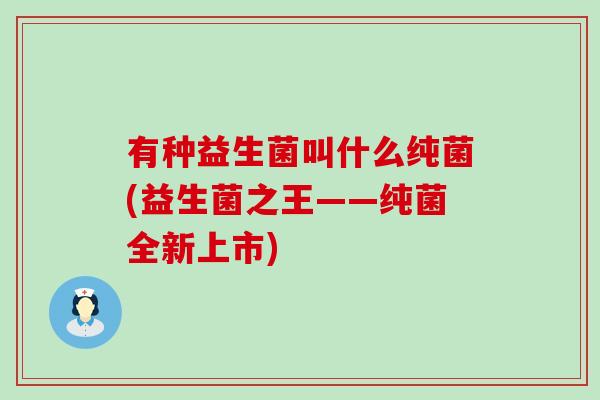 有种益生菌叫什么纯菌(益生菌之王——纯菌全新上市)