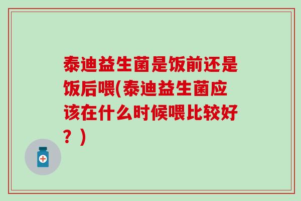 泰迪益生菌是饭前还是饭后喂(泰迪益生菌应该在什么时候喂比较好？)
