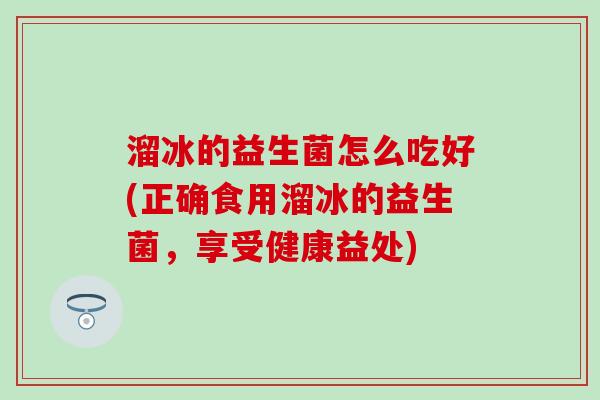 溜冰的益生菌怎么吃好(正确食用溜冰的益生菌，享受健康益处)