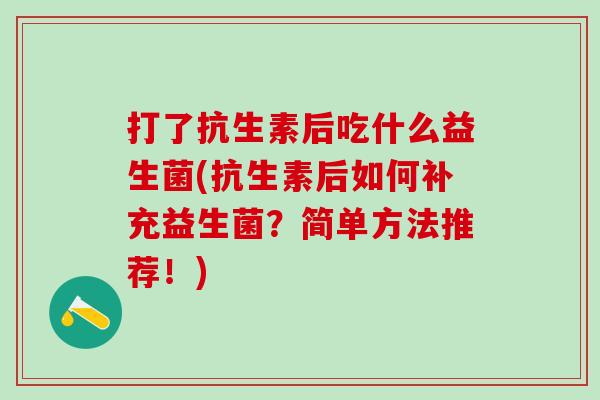 打了抗生素后吃什么益生菌(抗生素后如何补充益生菌？简单方法推荐！)