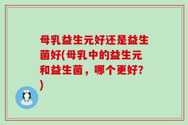 母乳益生元好还是益生菌好(母乳中的益生元和益生菌，哪个更好？)