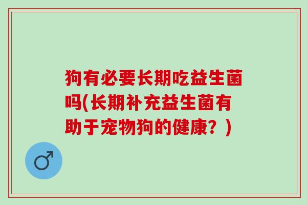 狗有必要长期吃益生菌吗(长期补充益生菌有助于宠物狗的健康?) 狗有必要长期吃益生菌吗(长期补充益生菌有助于宠物狗的健康?)