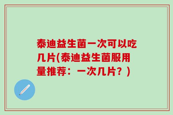 泰迪益生菌一次可以吃几片(泰迪益生菌服用量推荐：一次几片？)