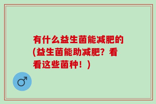有什么益生菌能减肥的(益生菌能助减肥？看看这些菌种！)