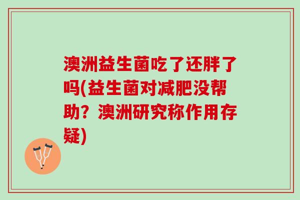 澳洲益生菌吃了还胖了吗(益生菌对没帮助?澳洲研究称作用存疑) 澳洲益生菌吃了还胖了吗(益生菌对没帮助?澳洲研究称作用存疑)