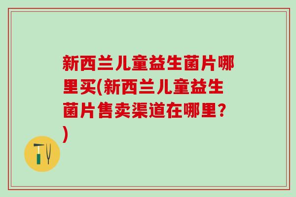新西兰儿童益生菌片哪里买(新西兰儿童益生菌片售卖渠道在哪里？)