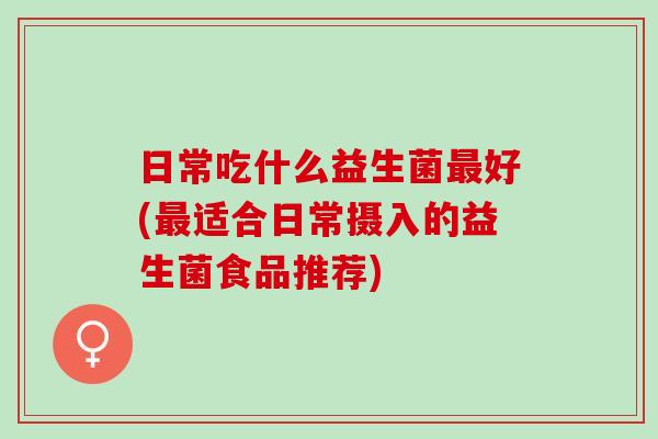 日常吃什么益生菌最好(最适合日常摄入的益生菌食品推荐)