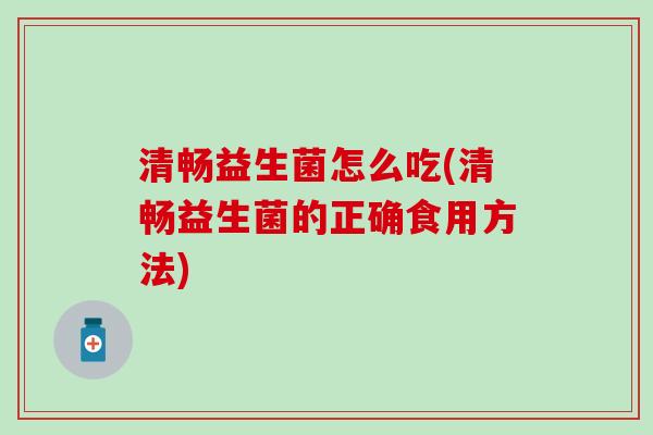 清畅益生菌怎么吃(清畅益生菌的正确食用方法)