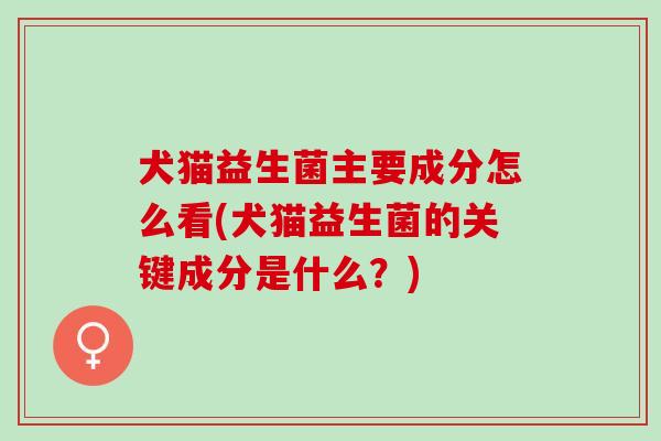 犬猫益生菌主要成分怎么看(犬猫益生菌的关键成分是什么？)