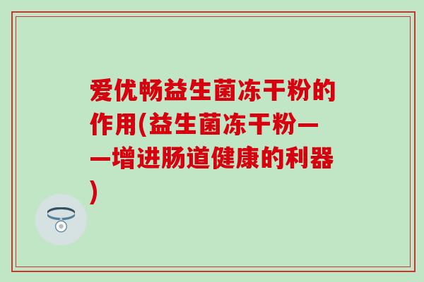 爱优畅益生菌冻干粉的作用(益生菌冻干粉——增进肠道健康的利器)