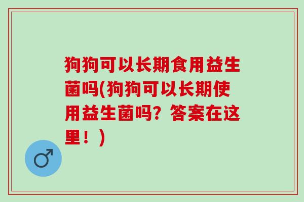 狗狗可以长期食用益生菌吗(狗狗可以长期使用益生菌吗？答案在这里！)